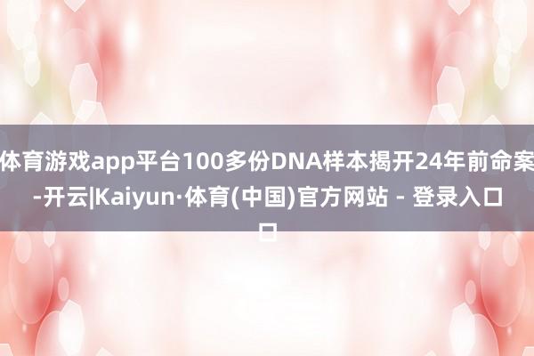 体育游戏app平台100多份DNA样本揭开24年前命案-开云|Kaiyun·体育(中国)官方网站 - 登录入口