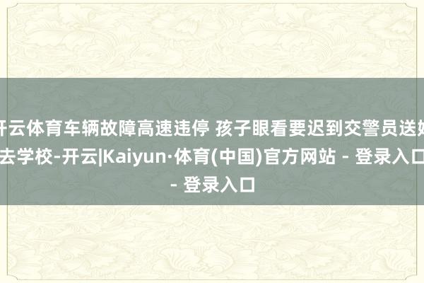 开云体育车辆故障高速违停 孩子眼看要迟到交警员送娃去学校-开云|Kaiyun·体育(中国)官方网站 - 登录入口