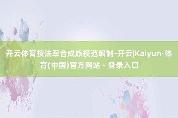开云体育按法军合成旅模范编制-开云|Kaiyun·体育(中国)官方网站 - 登录入口