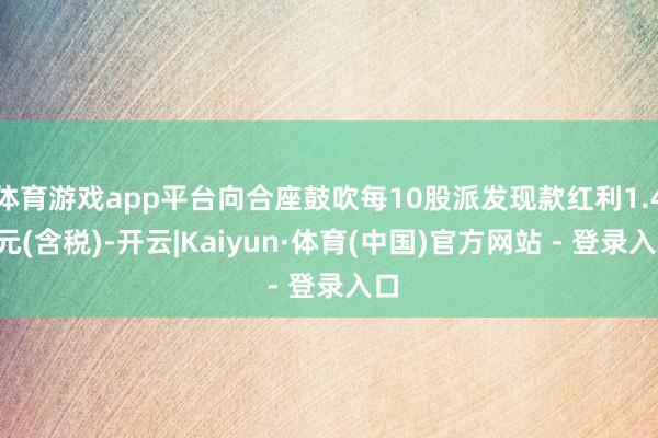 体育游戏app平台向合座鼓吹每10股派发现款红利1.48元(含税)-开云|Kaiyun·体育(中国)官方网站 - 登录入口