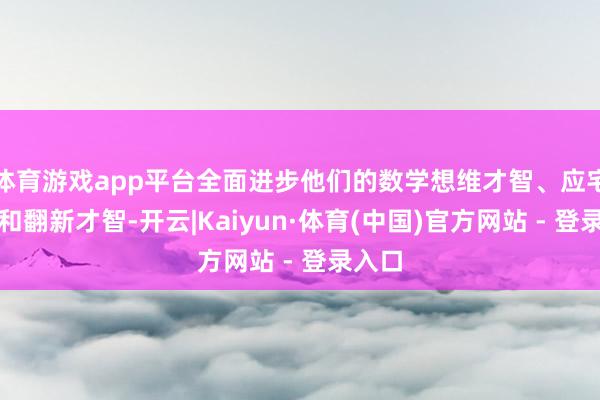 体育游戏app平台全面进步他们的数学想维才智、应宅心志和翻新才智-开云|Kaiyun·体育(中国)官方网站 - 登录入口