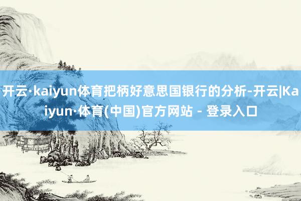 开云·kaiyun体育把柄好意思国银行的分析-开云|Kaiyun·体育(中国)官方网站 - 登录入口