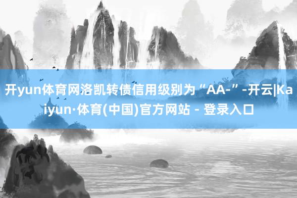 开yun体育网洛凯转债信用级别为“AA-”-开云|Kaiyun·体育(中国)官方网站 - 登录入口