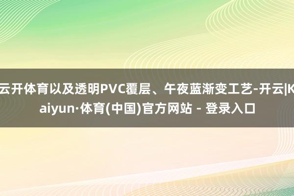 云开体育以及透明PVC覆层、午夜蓝渐变工艺-开云|Kaiyun·体育(中国)官方网站 - 登录入口