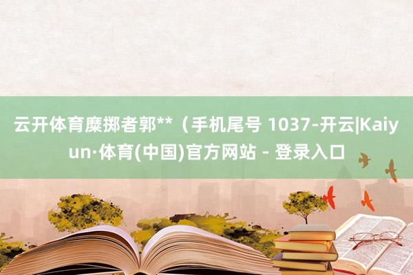 云开体育糜掷者郭**（手机尾号 1037-开云|Kaiyun·体育(中国)官方网站 - 登录入口