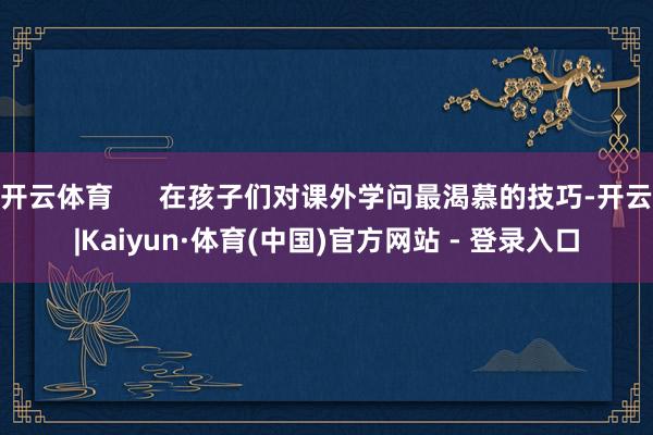 开云体育      在孩子们对课外学问最渴慕的技巧-开云|Kaiyun·体育(中国)官方网站 - 登录入口