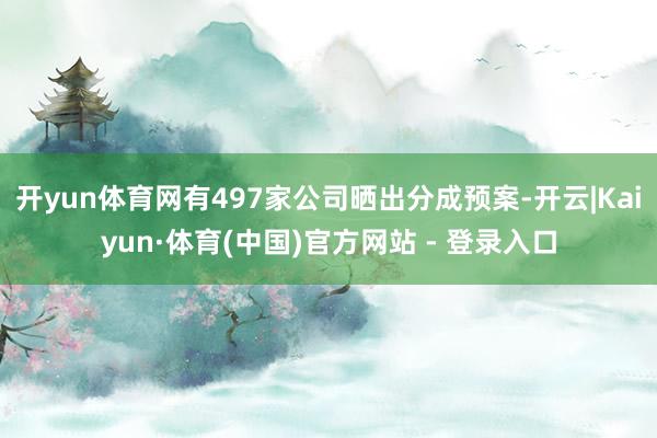 开yun体育网有497家公司晒出分成预案-开云|Kaiyun·体育(中国)官方网站 - 登录入口