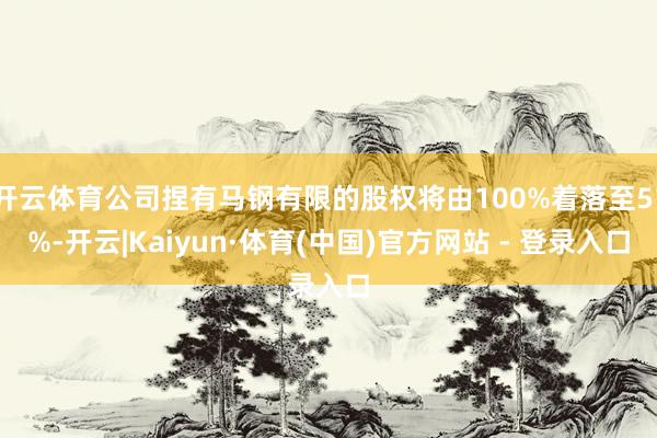 开云体育公司捏有马钢有限的股权将由100%着落至51%-开云|Kaiyun·体育(中国)官方网站 - 登录入口