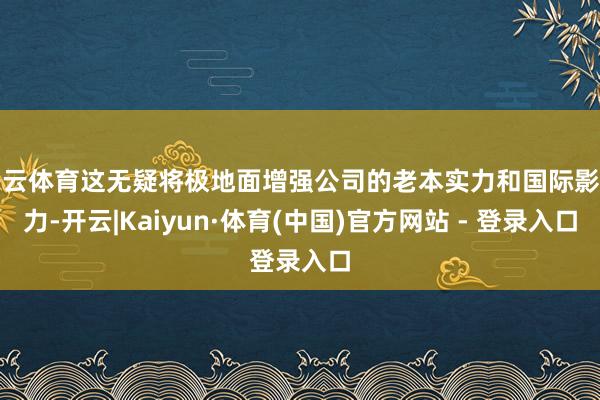 开云体育这无疑将极地面增强公司的老本实力和国际影响力-开云|Kaiyun·体育(中国)官方网站 - 登录入口