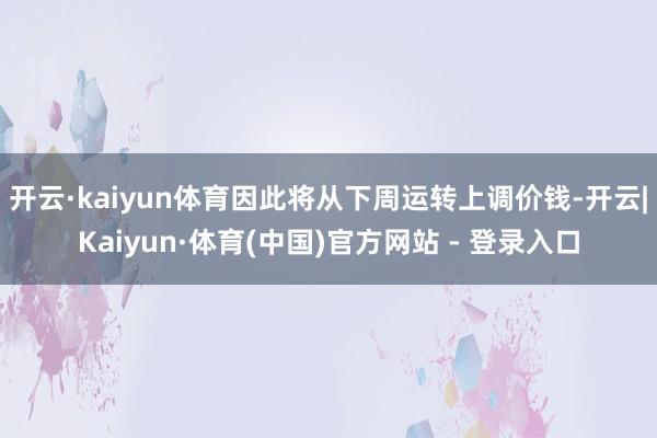 开云·kaiyun体育因此将从下周运转上调价钱-开云|Kaiyun·体育(中国)官方网站 - 登录入口
