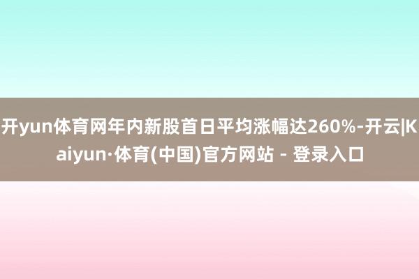 开yun体育网年内新股首日平均涨幅达260%-开云|Kaiyun·体育(中国)官方网站 - 登录入口