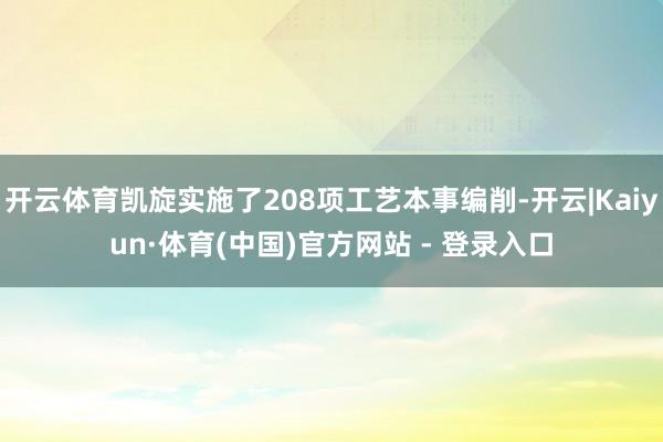 开云体育凯旋实施了208项工艺本事编削-开云|Kaiyun·体育(中国)官方网站 - 登录入口