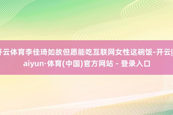 开云体育李佳琦如故但愿能吃互联网女性这碗饭-开云|Kaiyun·体育(中国)官方网站 - 登录入口