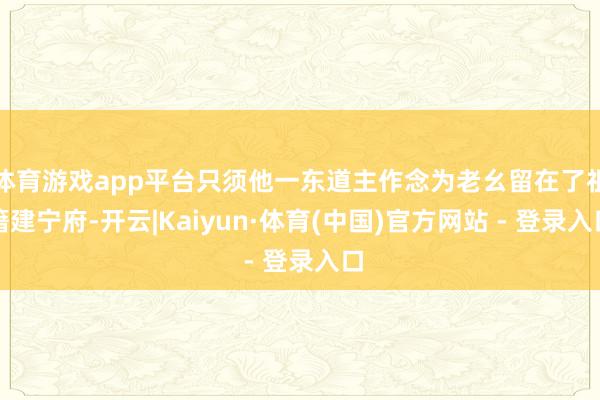 体育游戏app平台只须他一东道主作念为老幺留在了祖籍建宁府-开云|Kaiyun·体育(中国)官方网站 - 登录入口