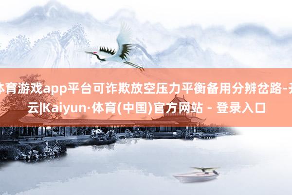 体育游戏app平台可诈欺放空压力平衡备用分辨岔路-开云|Kaiyun·体育(中国)官方网站 - 登录入口