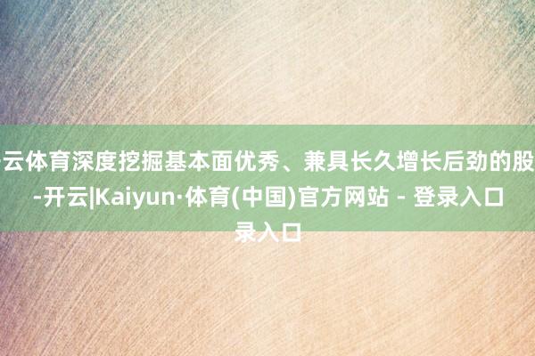开云体育深度挖掘基本面优秀、兼具长久增长后劲的股票-开云|Kaiyun·体育(中国)官方网站 - 登录入口