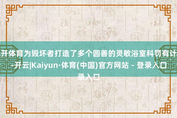 云开体育为毁坏者打造了多个圆善的灵敏浴室科罚有计算-开云|Kaiyun·体育(中国)官方网站 - 登录入口
