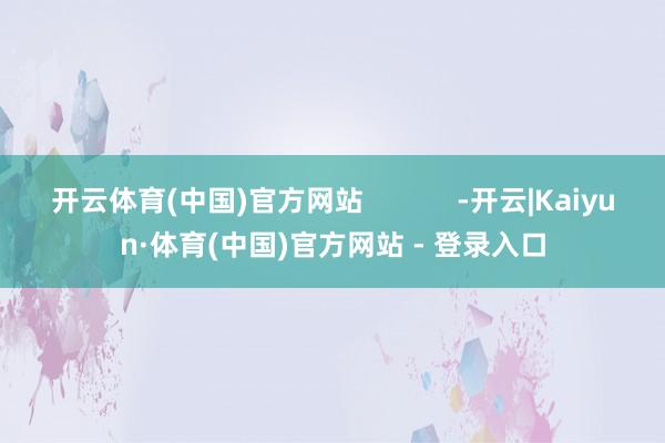 开云体育(中国)官方网站            -开云|Kaiyun·体育(中国)官方网站 - 登录入口