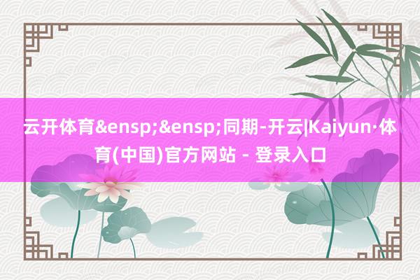 云开体育 同期-开云|Kaiyun·体育(中国)官方网站 - 登录入口