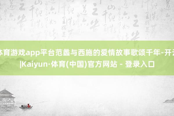 体育游戏app平台范蠡与西施的爱情故事歌颂千年-开云|Kaiyun·体育(中国)官方网站 - 登录入口