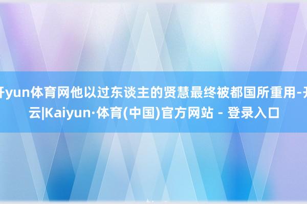 开yun体育网他以过东谈主的贤慧最终被都国所重用-开云|Kaiyun·体育(中国)官方网站 - 登录入口