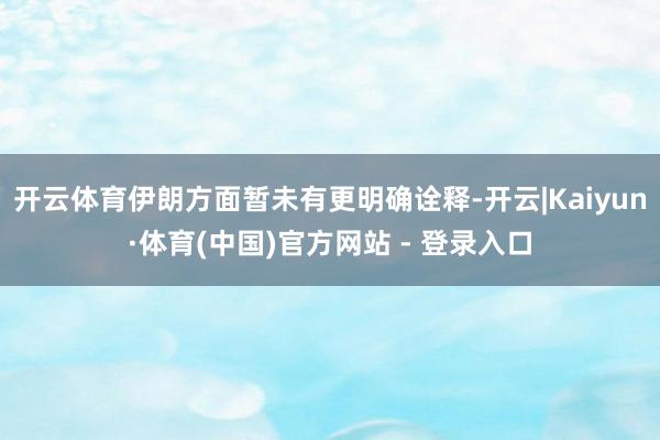 开云体育伊朗方面暂未有更明确诠释-开云|Kaiyun·体育(中国)官方网站 - 登录入口