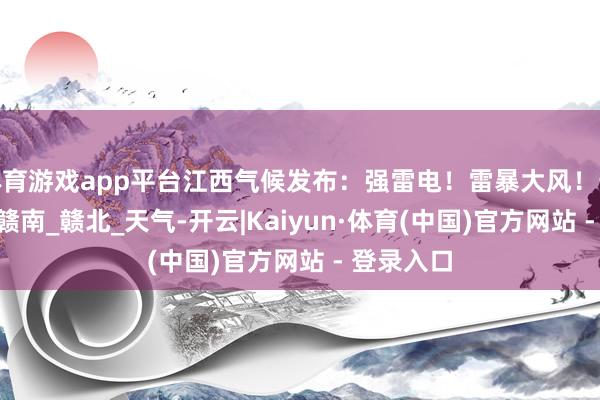 体育游戏app平台江西气候发布：强雷电！雷暴大风！最高38℃_赣南_赣北_天气-开云|Kaiyun·体育(中国)官方网站 - 登录入口