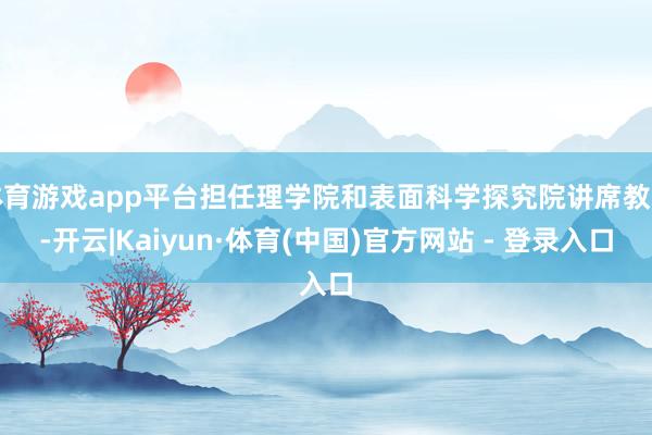 体育游戏app平台担任理学院和表面科学探究院讲席教训-开云|Kaiyun·体育(中国)官方网站 - 登录入口