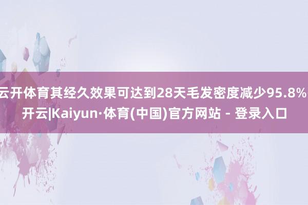 云开体育其经久效果可达到28天毛发密度减少95.8%-开云|Kaiyun·体育(中国)官方网站 - 登录入口