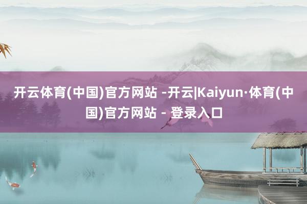 开云体育(中国)官方网站 -开云|Kaiyun·体育(中国)官方网站 - 登录入口