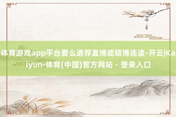 体育游戏app平台要么遴荐直博或硕博连读-开云|Kaiyun·体育(中国)官方网站 - 登录入口