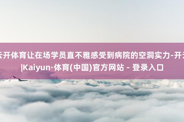 云开体育让在场学员直不雅感受到病院的空洞实力-开云|Kaiyun·体育(中国)官方网站 - 登录入口