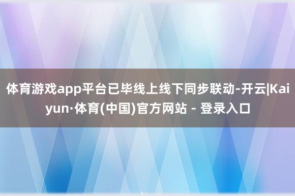 体育游戏app平台已毕线上线下同步联动-开云|Kaiyun·体育(中国)官方网站 - 登录入口