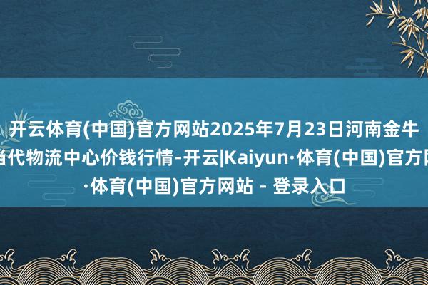 开云体育(中国)官方网站2025年7月23日河南金牛大别山农产物当代物流中心价钱行情-开云|Kaiyun·体育(中国)官方网站 - 登录入口