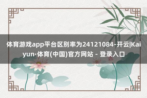 体育游戏app平台区别率为24121084-开云|Kaiyun·体育(中国)官方网站 - 登录入口