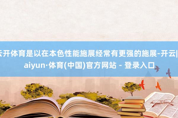 云开体育是以在本色性能施展经常有更强的施展-开云|Kaiyun·体育(中国)官方网站 - 登录入口
