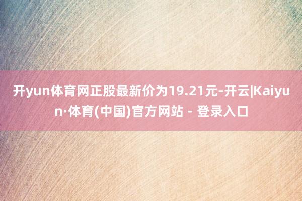 开yun体育网正股最新价为19.21元-开云|Kaiyun·体育(中国)官方网站 - 登录入口