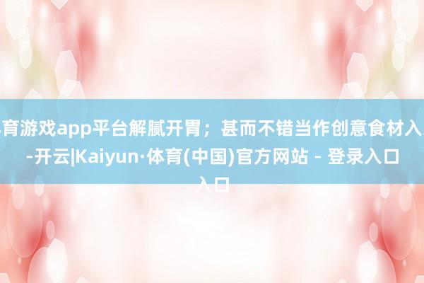 体育游戏app平台解腻开胃；甚而不错当作创意食材入菜-开云|Kaiyun·体育(中国)官方网站 - 登录入口