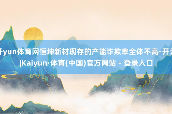 开yun体育网恒坤新材现存的产能诈欺率全体不高-开云|Kaiyun·体育(中国)官方网站 - 登录入口