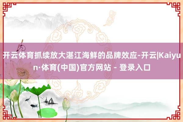 开云体育抓续放大湛江海鲜的品牌效应-开云|Kaiyun·体育(中国)官方网站 - 登录入口