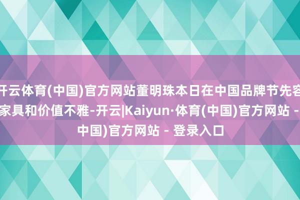 开云体育(中国)官方网站董明珠本日在中国品牌节先容了格力的家具和价值不雅-开云|Kaiyun·体育(中国)官方网站 - 登录入口