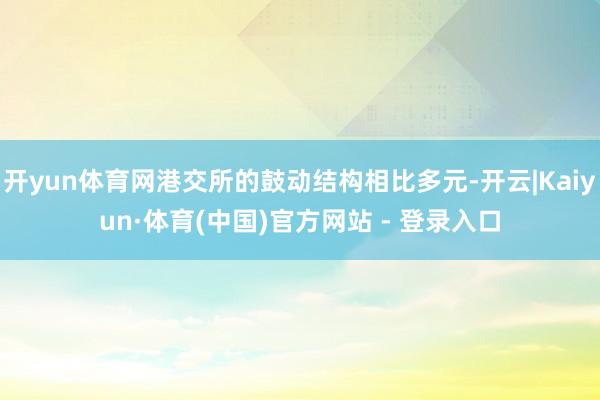 开yun体育网港交所的鼓动结构相比多元-开云|Kaiyun·体育(中国)官方网站 - 登录入口