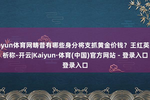 开yun体育网畴昔有哪些身分将支抓黄金价钱？王红英分析称-开云|Kaiyun·体育(中国)官方网站 - 登录入口