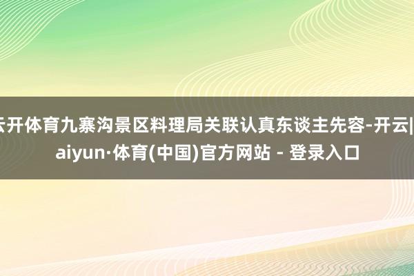 云开体育九寨沟景区料理局关联认真东谈主先容-开云|Kaiyun·体育(中国)官方网站 - 登录入口