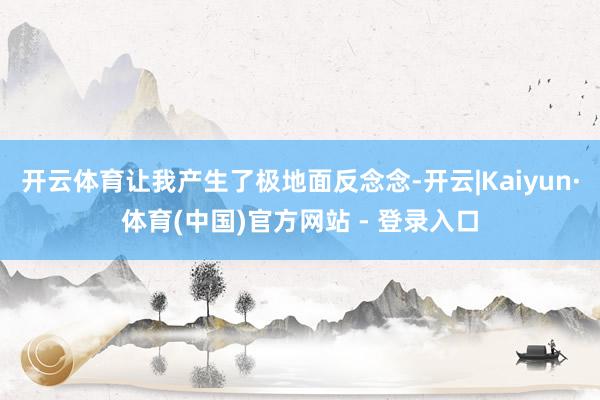 开云体育让我产生了极地面反念念-开云|Kaiyun·体育(中国)官方网站 - 登录入口