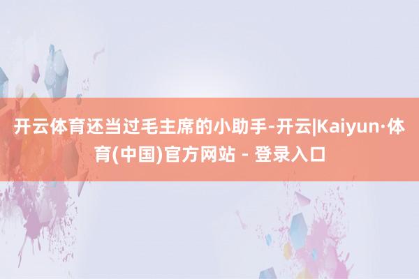 开云体育还当过毛主席的小助手-开云|Kaiyun·体育(中国)官方网站 - 登录入口