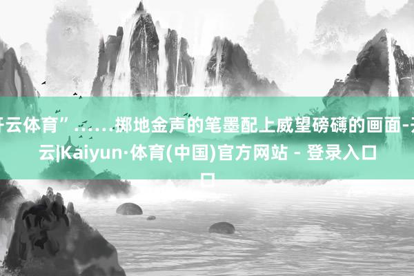 开云体育”……掷地金声的笔墨配上威望磅礴的画面-开云|Kaiyun·体育(中国)官方网站 - 登录入口