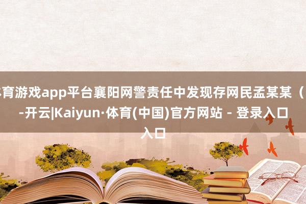 体育游戏app平台襄阳网警责任中发现存网民孟某某（男-开云|Kaiyun·体育(中国)官方网站 - 登录入口