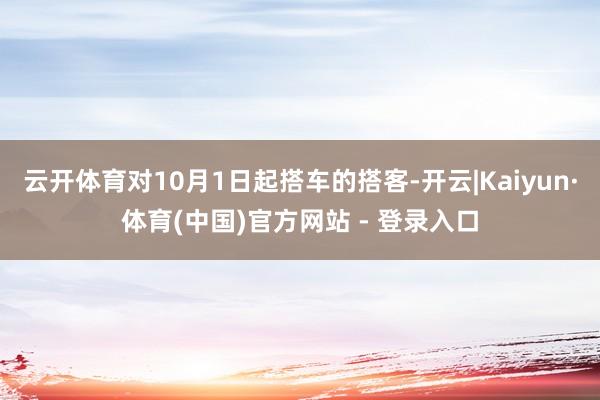云开体育对10月1日起搭车的搭客-开云|Kaiyun·体育(中国)官方网站 - 登录入口