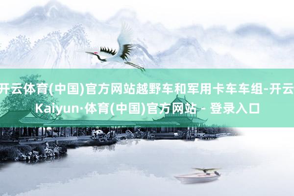 开云体育(中国)官方网站越野车和军用卡车车组-开云|Kaiyun·体育(中国)官方网站 - 登录入口